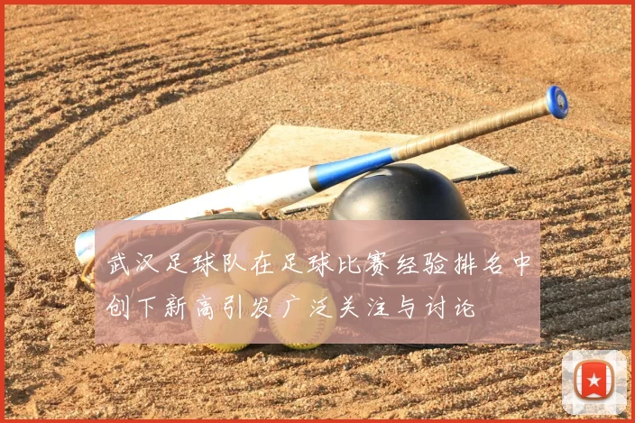 武汉足球队在足球比赛经验排名中创下新高引发广泛关注与讨论