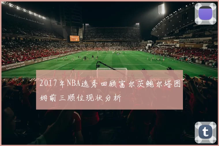 2017年NBA选秀回顾富尔茨鲍尔塔图姆前三顺位现状分析