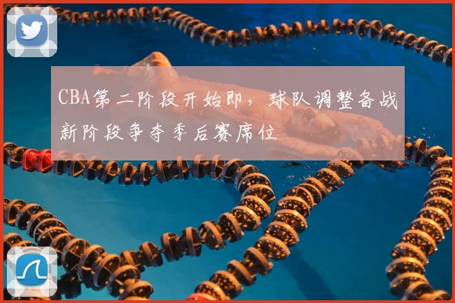 CBA第二阶段开始即，球队调整备战新阶段争夺季后赛席位