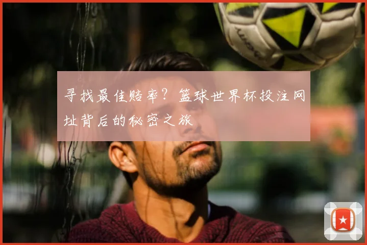 寻找最佳赔率？篮球世界杯投注网址背后的秘密之旅