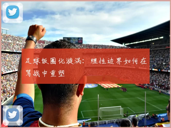 足球饭圈化漩涡：理性边界如何在骂战中重塑