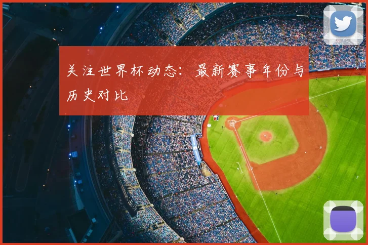 关注世界杯动态:最新赛事年份与历史对比