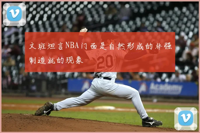 文班坦言NBA门面是自然形成的非强制造就的现象