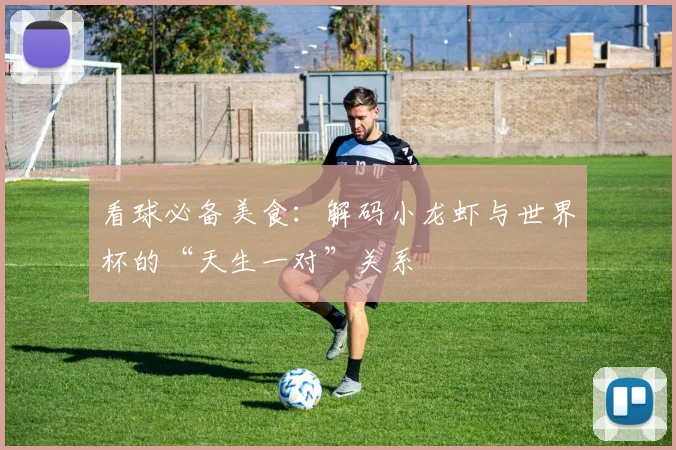 看球必备美食：解码小龙虾与世界杯的“天生一对”关系