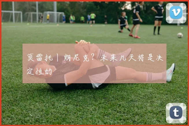 莫雷托丨朗尼克？未来几天将是决定性的