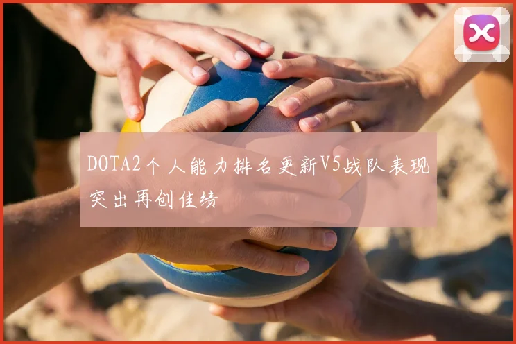 DOTA2个人能力排名更新V5战队表现突出再创佳绩