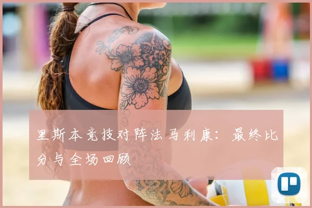 里斯本竞技对阵法马利康:最终比分与全场回顾