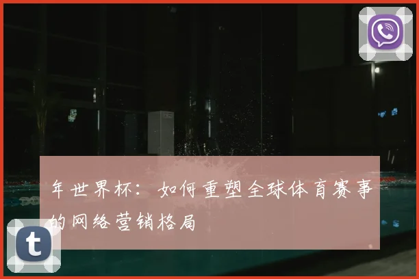 年世界杯:如何重塑全球体育赛事的网络营销格局