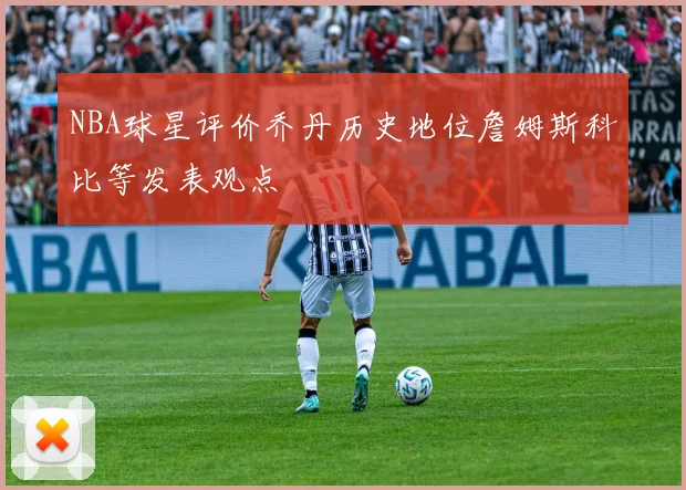 NBA球星评价乔丹历史地位詹姆斯科比等发表观点