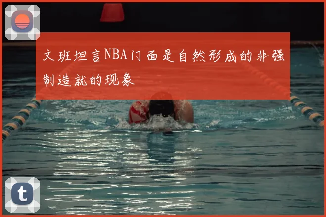 文班坦言NBA门面是自然形成的非强制造就的现象