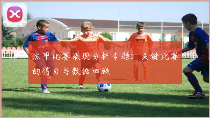 法甲比赛表现分析专题：关键比赛的得分与数据回顾