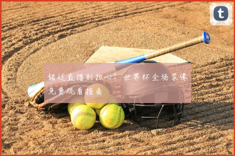 错过直播别担心!世界杯全场录像免费观看指南