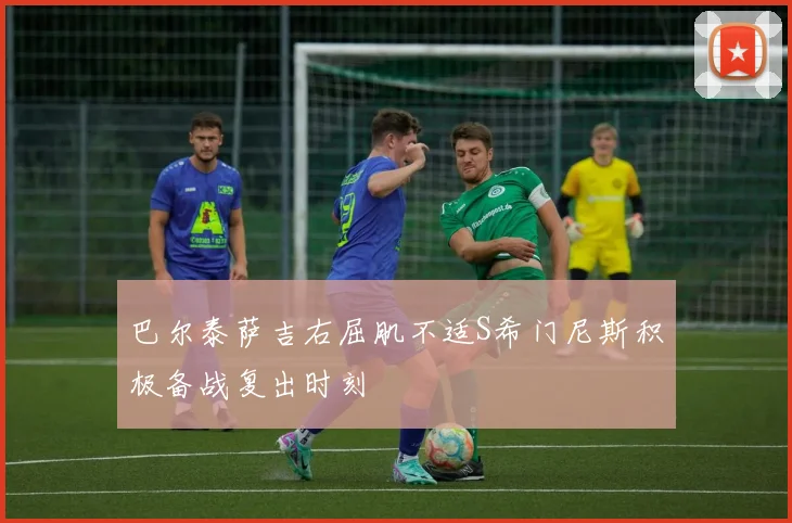 巴尔泰萨吉右屈肌不适S希门尼斯积极备战复出时刻
