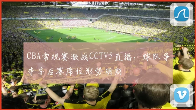 CBA常规赛激战CCTV5直播，球队争夺季后赛席位形势明朗