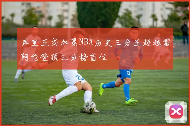 库里正式加冕NBA历史三分王超越雷阿伦登顶三分榜首位
