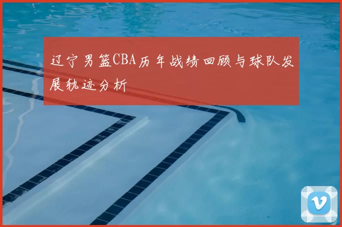 辽宁男篮CBA历年战绩回顾与球队发展轨迹分析