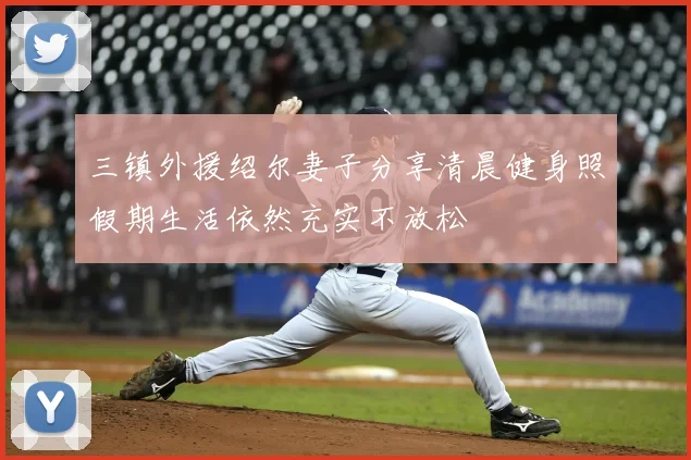 三镇外援绍尔妻子分享清晨健身照假期生活依然充实不放松