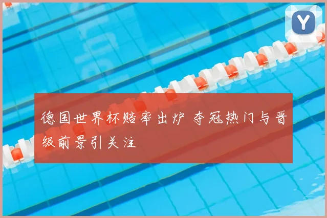 德国世界杯赔率出炉 夺冠热门与晋级前景引关注