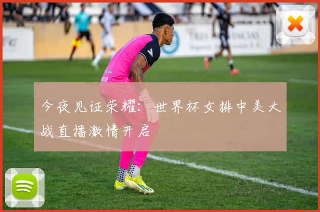 今夜见证荣耀:世界杯女排中美大战直播激情开启