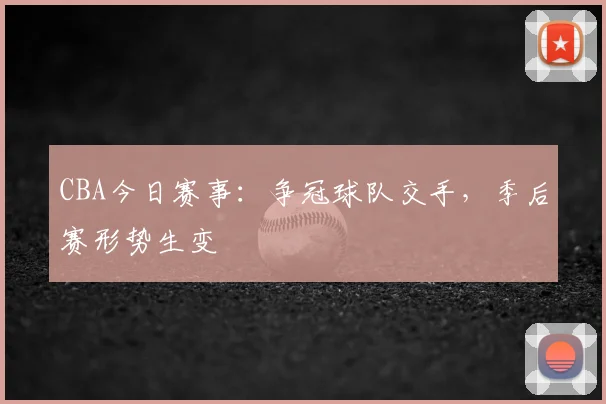 CBA今日赛事:争冠球队交手,季后赛形势生变