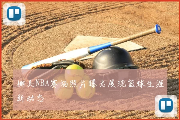 娜美NBA赛场照片曝光展现篮球生涯新动态