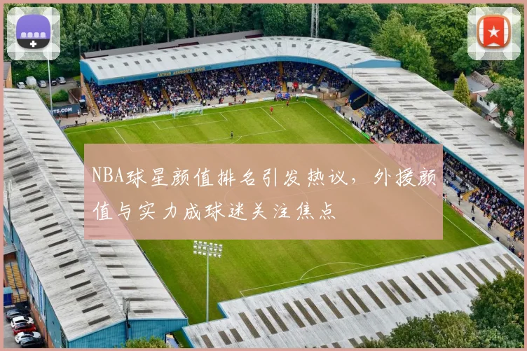 NBA球星颜值排名引发热议，外援颜值与实力成球迷关注焦点