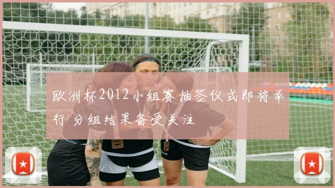 欧洲杯2012小组赛抽签仪式即将举行 分组结果备受关注