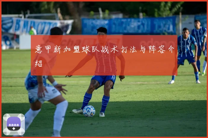 意甲新加盟球队战术打法与阵容介绍