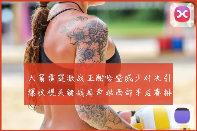 火箭雷霆激战正酣哈登威少对决引爆收视关键战局牵动西部季后赛排名