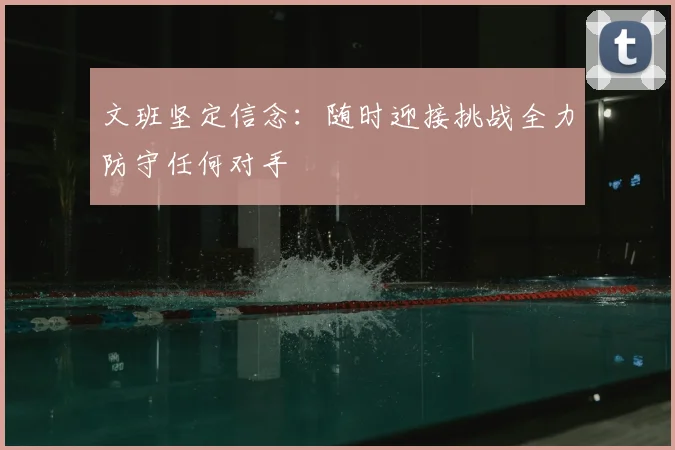 文班坚定信念：随时迎接挑战全力防守任何对手
