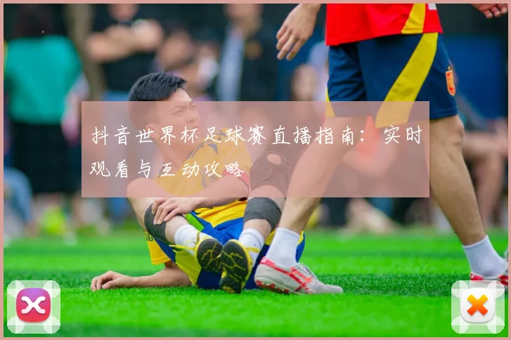 抖音世界杯足球赛直播指南:实时观看与互动攻略