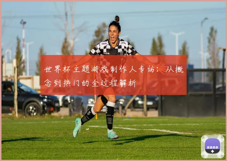 世界杯主题游戏制作人专访:从概念到热门的全过程解析