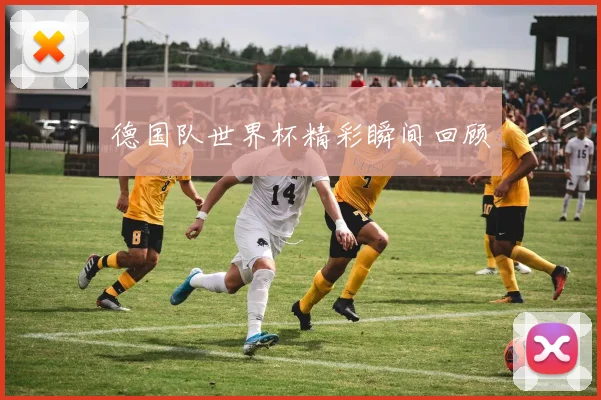 德国队世界杯精彩瞬间回顾