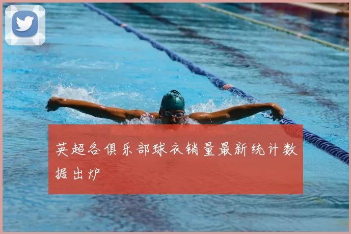 英超各俱乐部球衣销量最新统计数据出炉