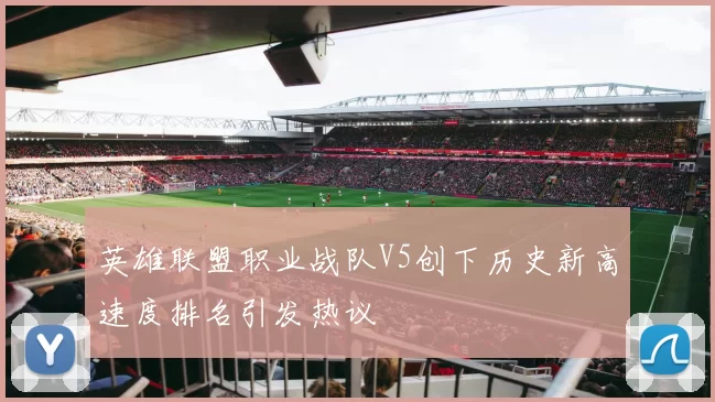 英雄联盟职业战队V5创下历史新高速度排名引发热议