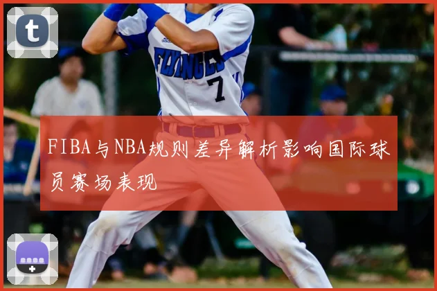 FIBA与NBA规则差异解析影响国际球员赛场表现