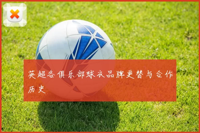 英超各俱乐部球衣品牌更替与合作历史