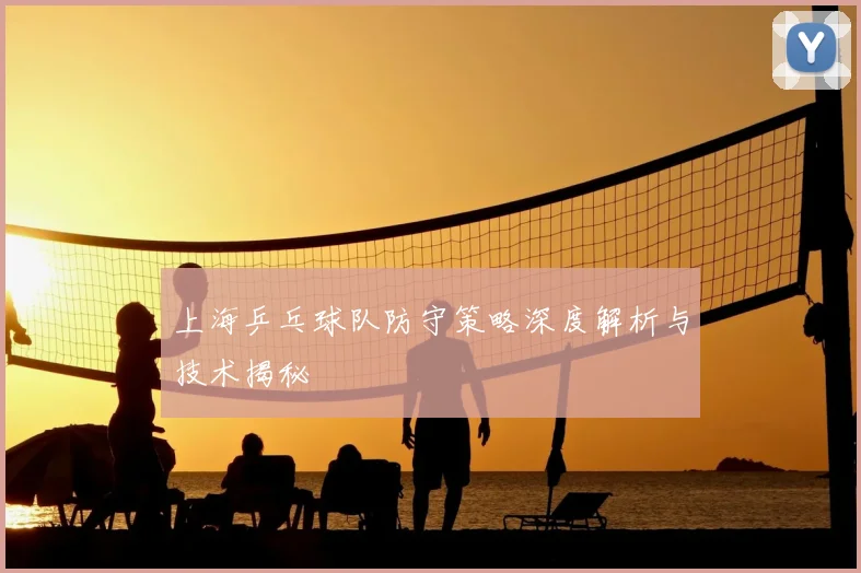 上海乒乓球队防守策略深度解析与技术揭秘
