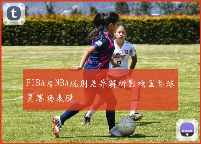 FIBA与NBA规则差异解析影响国际球员赛场表现