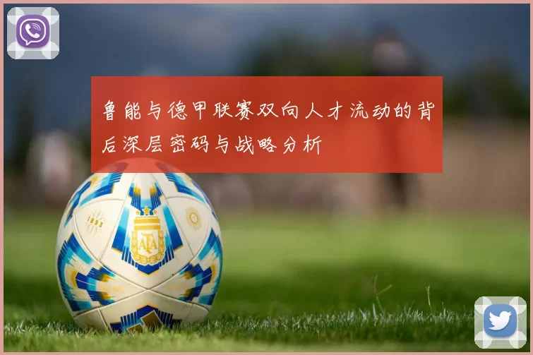 鲁能与德甲联赛双向人才流动的背后深层密码与战略分析