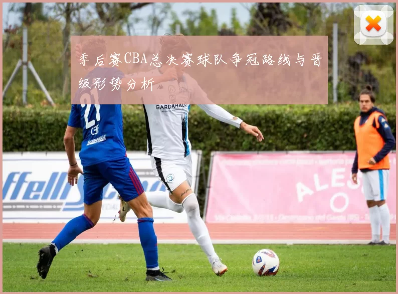 季后赛CBA总决赛球队争冠路线与晋级形势分析