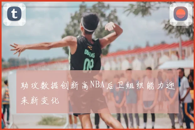 助攻数据创新高NBA后卫组织能力迎来新变化