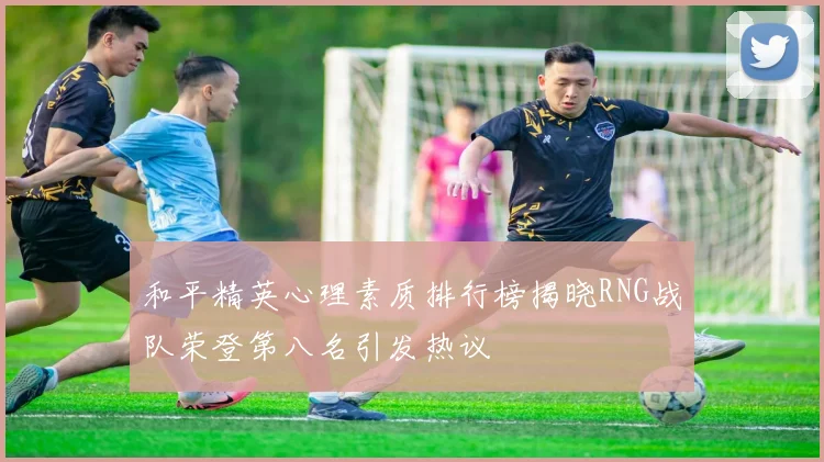 和平精英心理素质排行榜揭晓RNG战队荣登第八名引发热议