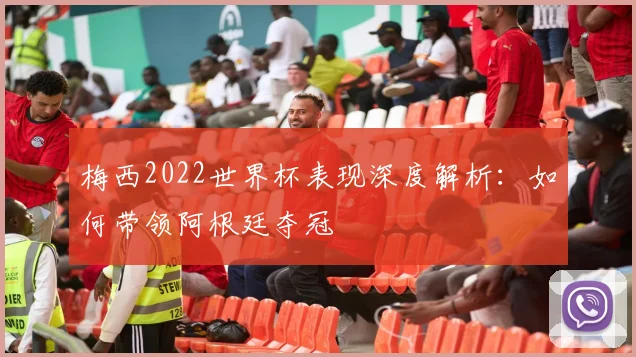 梅西2022世界杯表现深度解析:如何带领阿根廷夺冠