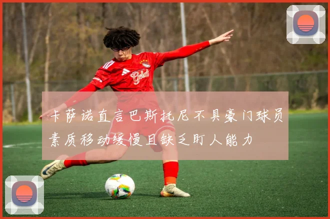 卡萨诺直言巴斯托尼不具豪门球员素质移动缓慢且缺乏盯人能力