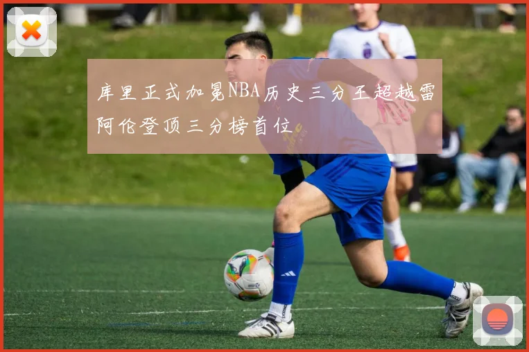 库里正式加冕NBA历史三分王超越雷阿伦登顶三分榜首位