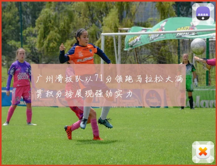 广州滑板队以71分领跑马拉松大满贯积分榜展现强劲实力