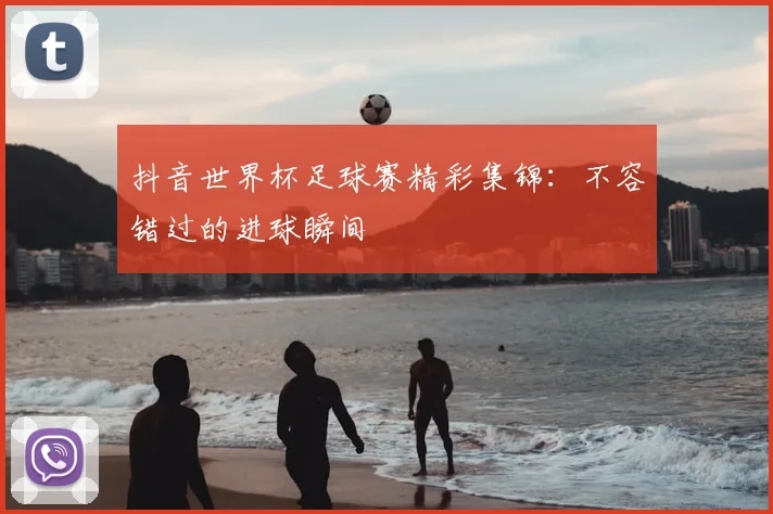 抖音世界杯足球赛精彩集锦：不容错过的进球瞬间