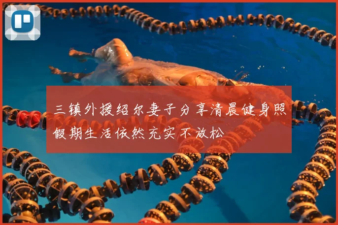 三镇外援绍尔妻子分享清晨健身照假期生活依然充实不放松