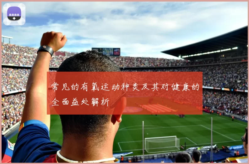 常见的有氧运动种类及其对健康的全面益处解析